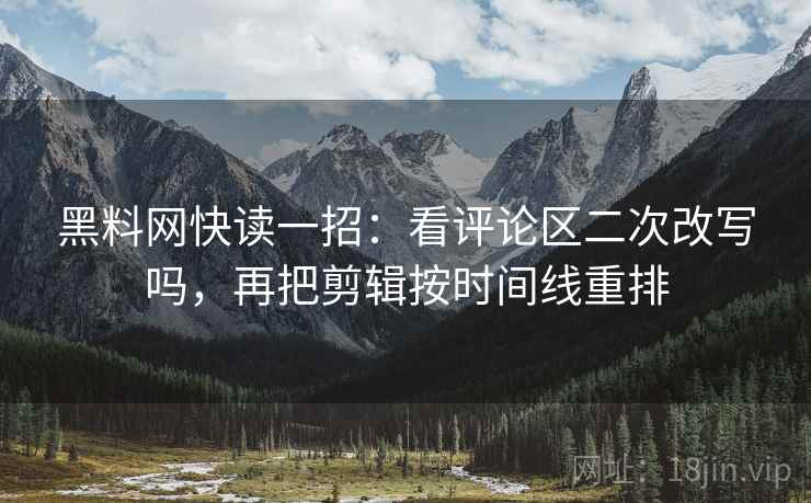 黑料网快读一招:看评论区二次改写吗,再把剪辑按时间线重排 黑料网快读一招:看评论区二次改写吗,再把剪辑按时间线重排