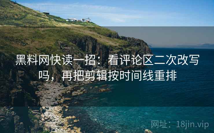 黑料网快读一招:看评论区二次改写吗,再把剪辑按时间线重排 黑料网快读一招:看评论区二次改写吗,再把剪辑按时间线重排