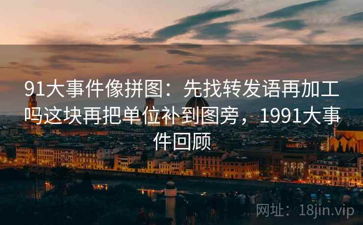 91大事件像拼图：先找转发语再加工吗这块再把单位补到图旁，1991大事件回顾