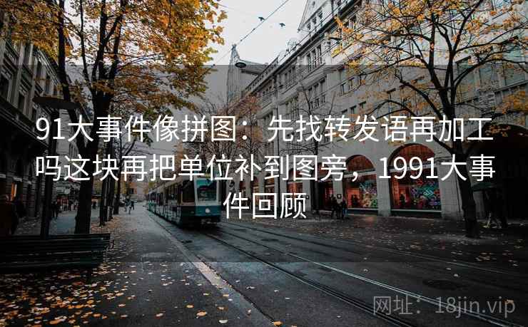 91大事件像拼图：先找转发语再加工吗这块再把单位补到图旁，1991大事件回顾