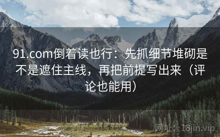 91.com倒着读也行：先抓细节堆砌是不是遮住主线，再把前提写出来（评论也能用）