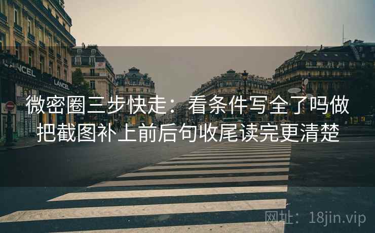 微密圈三步快走：看条件写全了吗做把截图补上前后句收尾读完更清楚