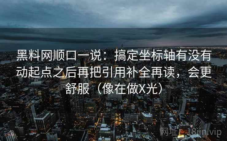 黑料网顺口一说：搞定坐标轴有没有动起点之后再把引用补全再读，会更舒服（像在做X光）
