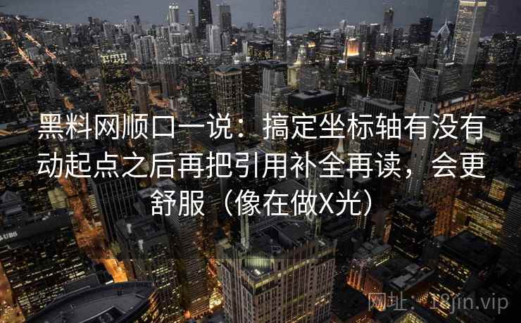 黑料网顺口一说：搞定坐标轴有没有动起点之后再把引用补全再读，会更舒服（像在做X光）
