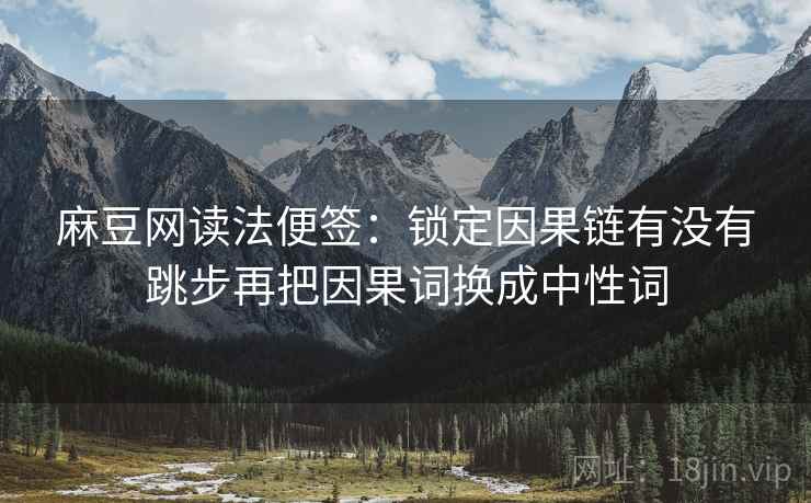 麻豆网读法便签：锁定因果链有没有跳步再把因果词换成中性词