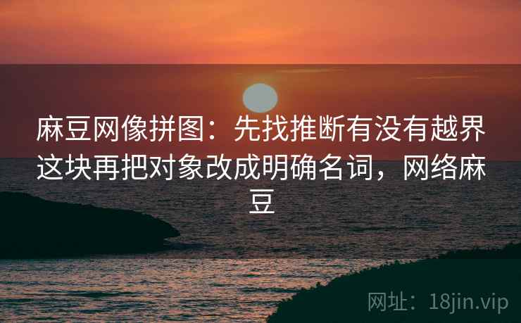 麻豆网像拼图：先找推断有没有越界这块再把对象改成明确名词，网络麻豆