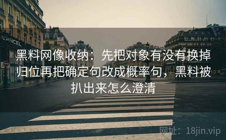 黑料网像收纳：先把对象有没有换掉归位再把确定句改成概率句，黑料被扒出来怎么澄清