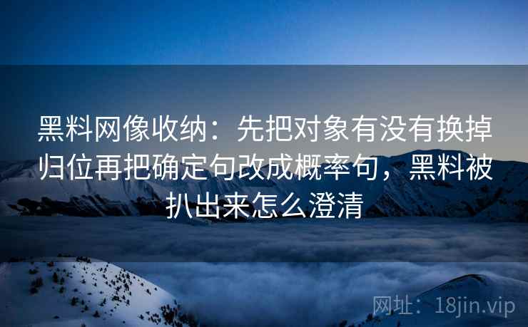 黑料网像收纳：先把对象有没有换掉归位再把确定句改成概率句，黑料被扒出来怎么澄清