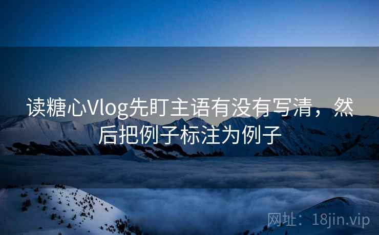 读糖心Vlog先盯主语有没有写清，然后把例子标注为例子