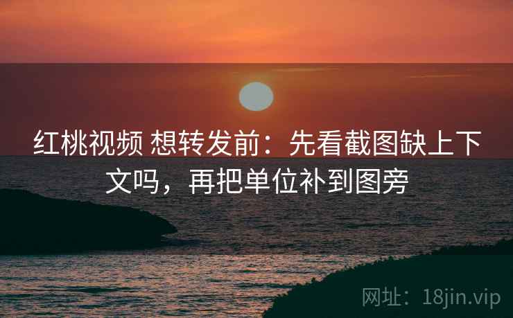 红桃视频 想转发前：先看截图缺上下文吗，再把单位补到图旁