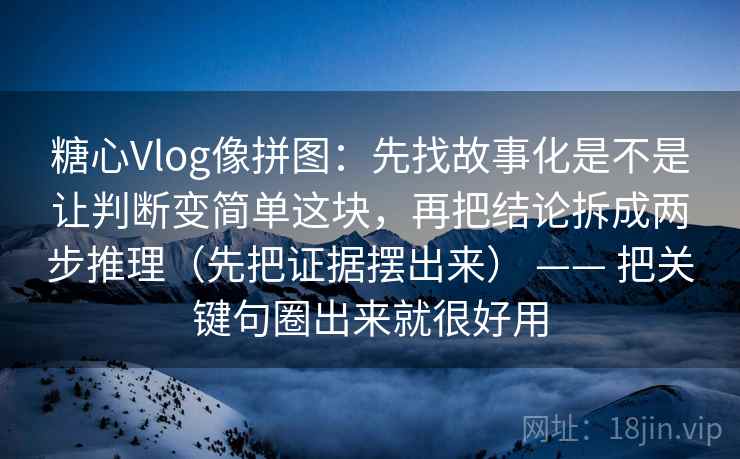糖心Vlog像拼图：先找故事化是不是让判断变简单这块，再把结论拆成两步推理（先把证据摆出来） —— 把关键句圈出来就很好用