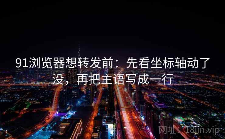 91浏览器想转发前：先看坐标轴动了没，再把主语写成一行
