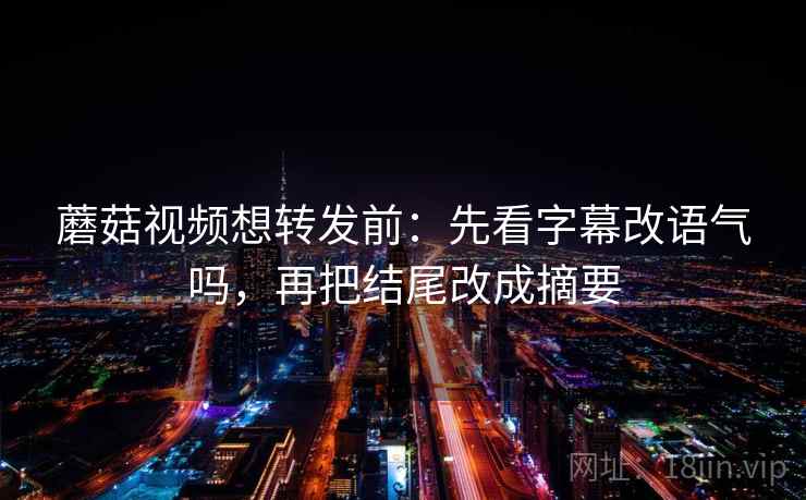 蘑菇视频想转发前：先看字幕改语气吗，再把结尾改成摘要