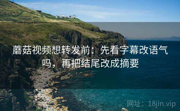 蘑菇视频想转发前：先看字幕改语气吗，再把结尾改成摘要