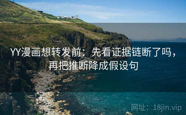 YY漫画想转发前：先看证据链断了吗，再把推断降成假设句