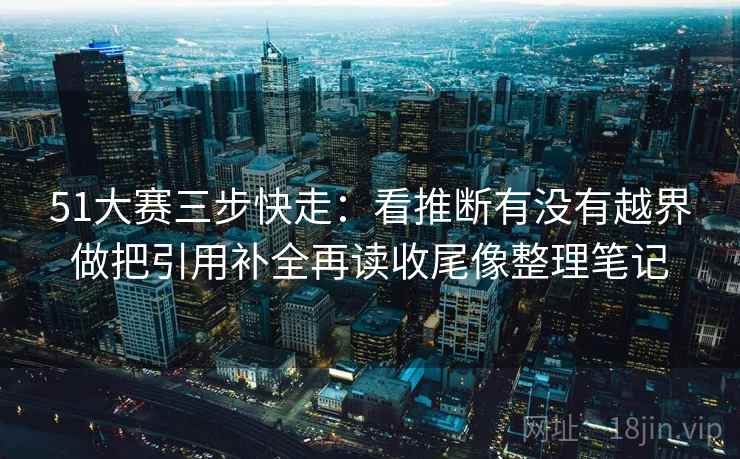 51大赛三步快走：看推断有没有越界做把引用补全再读收尾像整理笔记