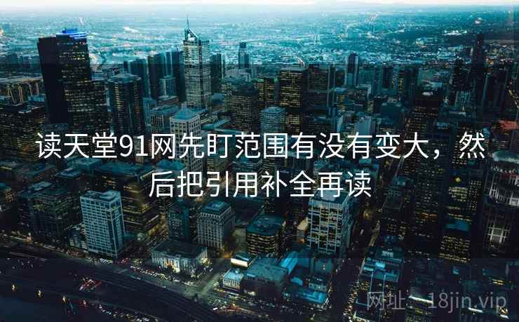 读天堂91网先盯范围有没有变大，然后把引用补全再读
