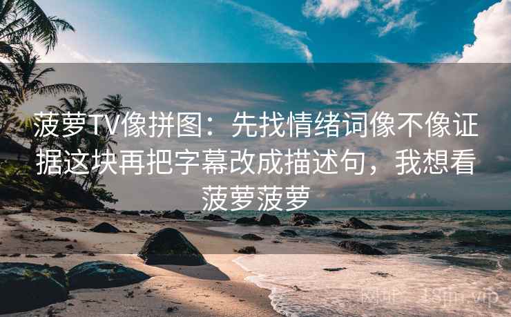 菠萝TV像拼图：先找情绪词像不像证据这块再把字幕改成描述句，我想看菠萝菠萝