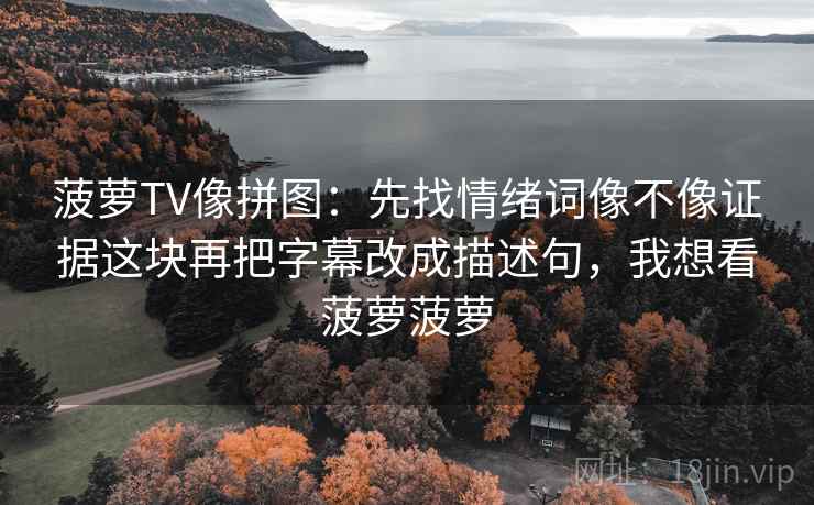 菠萝TV像拼图：先找情绪词像不像证据这块再把字幕改成描述句，我想看菠萝菠萝