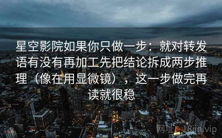 星空影院如果你只做一步：就对转发语有没有再加工先把结论拆成两步推理（像在用显微镜），这一步做完再读就很稳