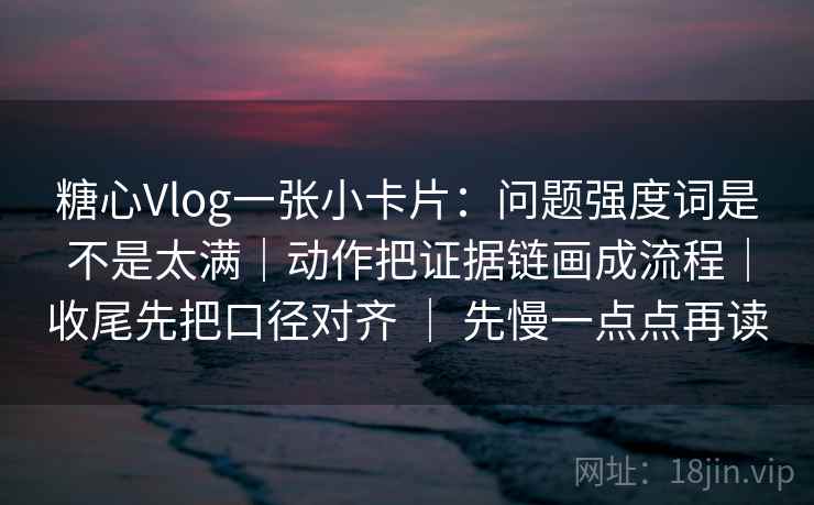 糖心Vlog一张小卡片：问题强度词是不是太满｜动作把证据链画成流程｜收尾先把口径对齐 ｜ 先慢一点点再读
