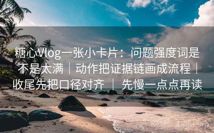 糖心Vlog一张小卡片：问题强度词是不是太满｜动作把证据链画成流程｜收尾先把口径对齐 ｜ 先慢一点点再读