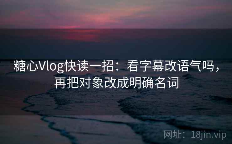 糖心Vlog快读一招：看字幕改语气吗，再把对象改成明确名词