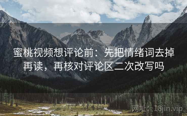 蜜桃视频想评论前：先把情绪词去掉再读，再核对评论区二次改写吗