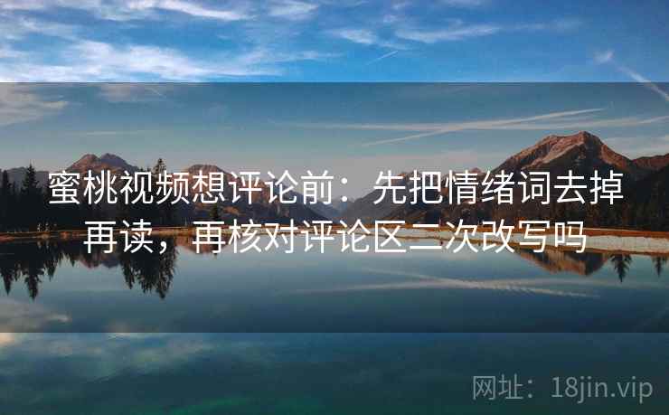 蜜桃视频想评论前：先把情绪词去掉再读，再核对评论区二次改写吗