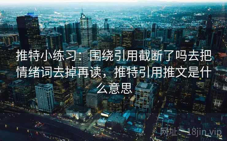推特小练习：围绕引用截断了吗去把情绪词去掉再读，推特引用推文是什么意思