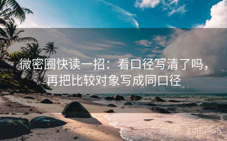 微密圈快读一招：看口径写清了吗，再把比较对象写成同口径