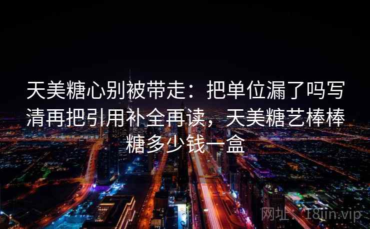 天美糖心别被带走：把单位漏了吗写清再把引用补全再读，天美糖艺棒棒糖多少钱一盒