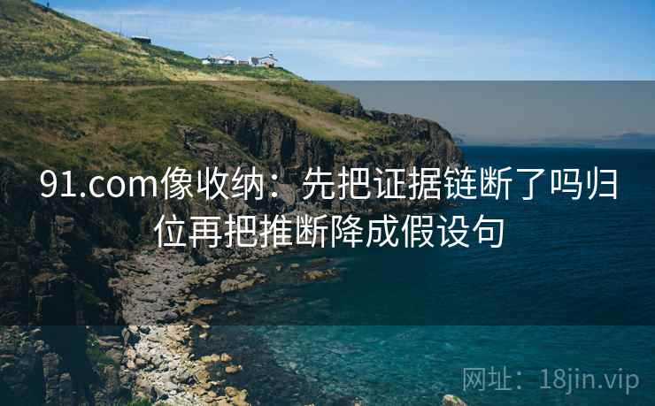 91.com像收纳：先把证据链断了吗归位再把推断降成假设句