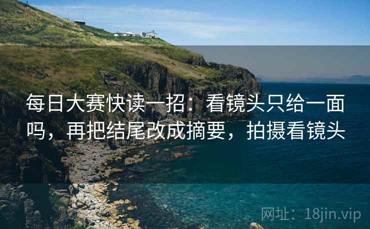 每日大赛快读一招：看镜头只给一面吗，再把结尾改成摘要，拍摄看镜头