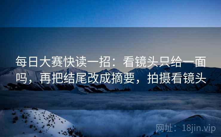 每日大赛快读一招：看镜头只给一面吗，再把结尾改成摘要，拍摄看镜头
