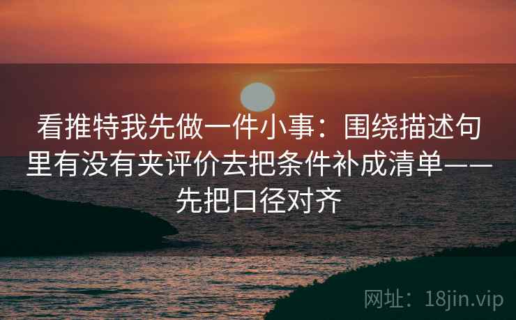 看推特我先做一件小事：围绕描述句里有没有夹评价去把条件补成清单——先把口径对齐