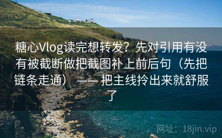 糖心Vlog读完想转发？先对引用有没有被截断做把截图补上前后句（先把链条走通） —— 把主线拎出来就舒服了