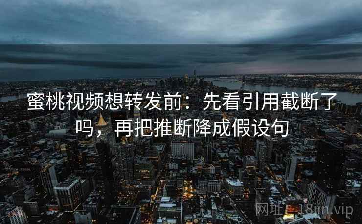 蜜桃视频想转发前：先看引用截断了吗，再把推断降成假设句