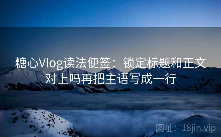 糖心Vlog读法便签：锁定标题和正文对上吗再把主语写成一行